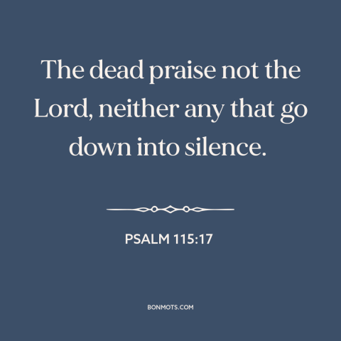 A quote from The Bible about the afterlife: “The dead praise not the Lord, neither any that go down into silence.”