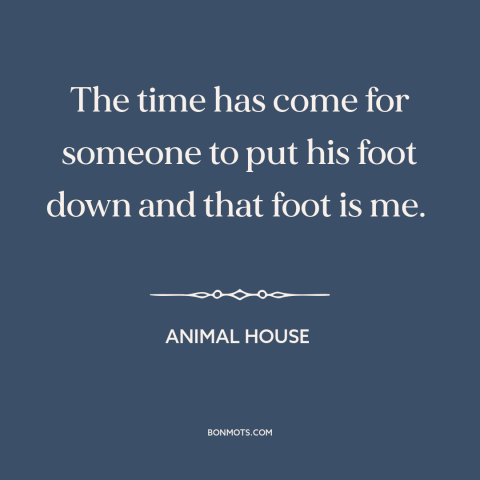 A quote from Animal House about discipline: “The time has come for someone to put his foot down and that foot…”