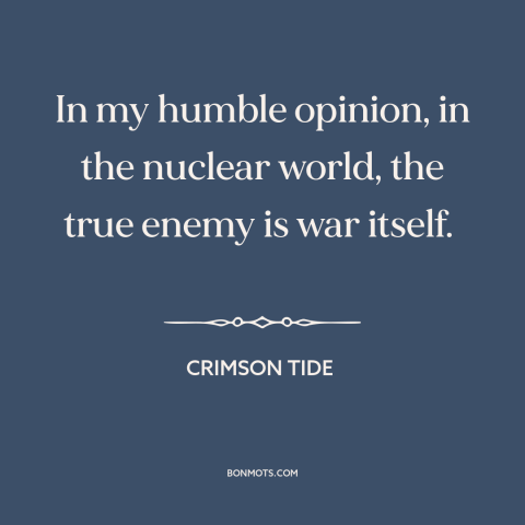 A quote from Crimson Tide  about nuclear weapons: “In my humble opinion, in the nuclear world, the true enemy is war…”