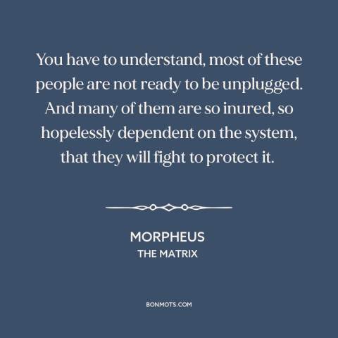 A quote from The Matrix about the masses: “You have to understand, most of these people are not ready to be unplugged.”