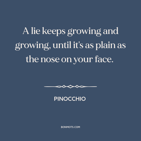 A quote from Pinocchio about lies: “A lie keeps growing and growing, until it's as plain as the nose on your face.”