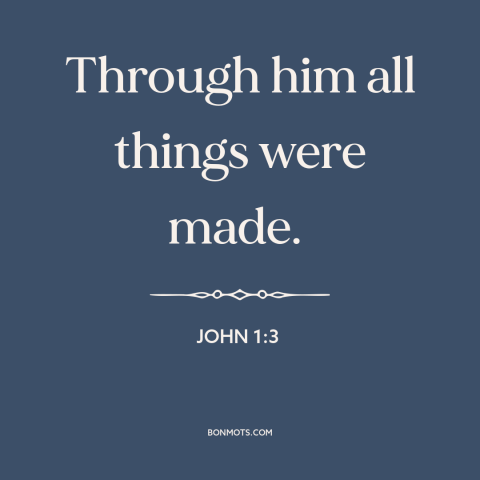 A quote from The Bible about creation of the world: “Through him all things were made.”