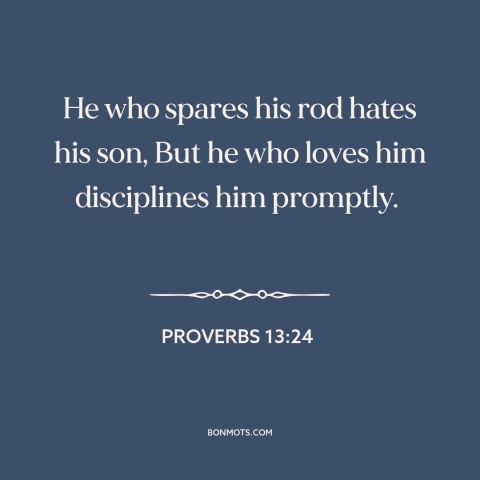 A quote from The Bible about raising kids: “He who spares his rod hates his son, But he who loves him disciplines…”