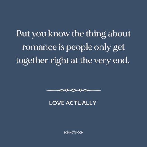 A quote from Love Actually about love stories: “But you know the thing about romance is people only get together right at…”