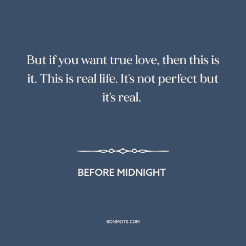 A quote from Before Midnight about true love: “But if you want true love, then this is it. This is real life.”