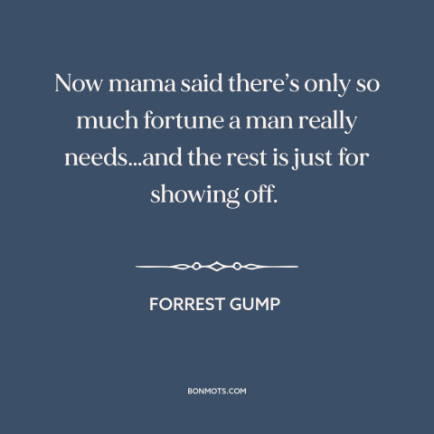 A quote from Forrest Gump about wealth: “Now mama said there’s only so much fortune a man really needs…and the rest…”