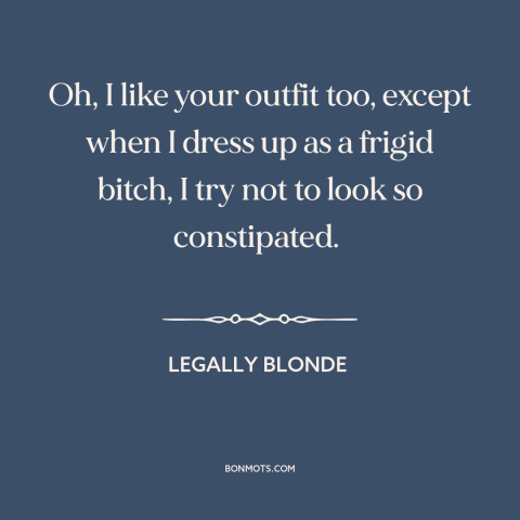 A quote from Legally Blonde about clothing: “Oh, I like your outfit too, except when I dress up as a frigid…”