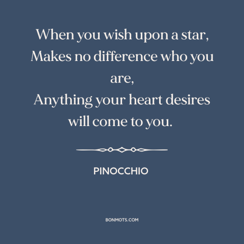 A quote from Pinocchio about wish fulfillment: “When you wish upon a star, Makes no difference who you are, Anything your…”