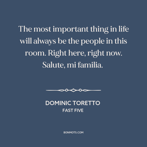 A quote from Fast Five about friends and family: “The most important thing in life will always be the people in this room.”