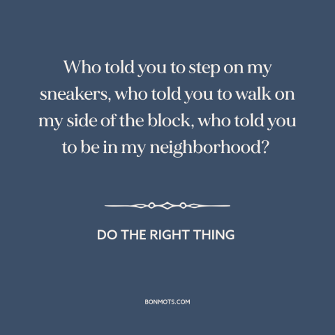 A quote from Do the Right Thing about inner city issues: “Who told you to step on my sneakers, who told you to walk on…”