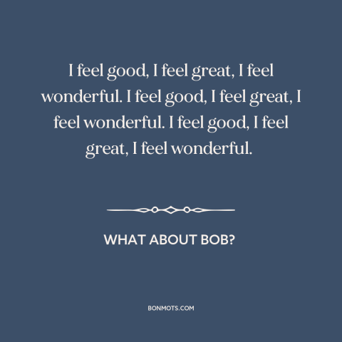 A quote from What About Bob? about feeling good: “I feel good, I feel great, I feel wonderful. I feel good, I feel…”