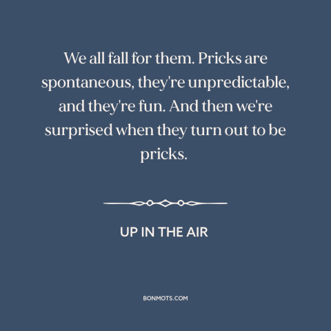 A quote from Up in the Air about bad boys: “We all fall for them. Pricks are spontaneous, they're unpredictable…”