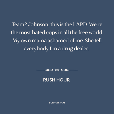 A quote from Rush Hour about police: “Team? Johnson, this is the LAPD. We're the most hated cops in all the…”