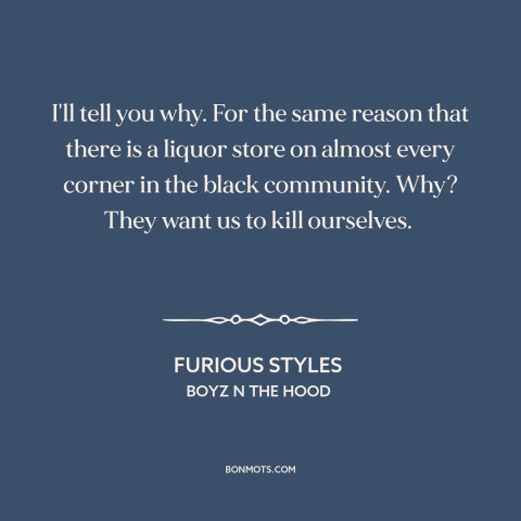 A quote from Boyz n the Hood about inner city issues: “I'll tell you why. For the same reason that there is a liquor store…”