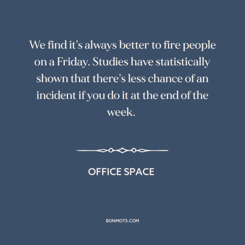 A quote from Office Space about getting fired: “We find it’s always better to fire people on a Friday. Studies…”