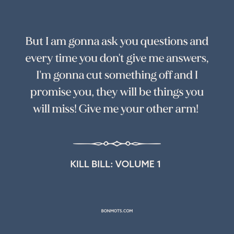 A quote from Kill Bill: Volume 1 about questions: “But I am gonna ask you questions and every time you don't give me…”