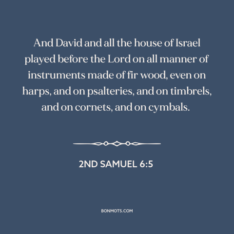 A quote from The Bible about music: “And David and all the house of Israel played before the Lord on all manner of…”