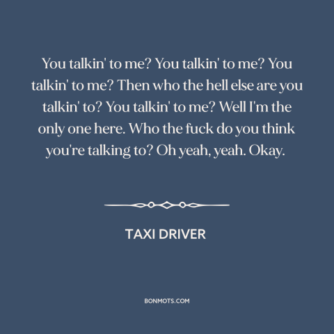 A quote from Taxi Driver about talking: “You talkin' to me? You talkin' to me? You talkin' to me? Then who the…”