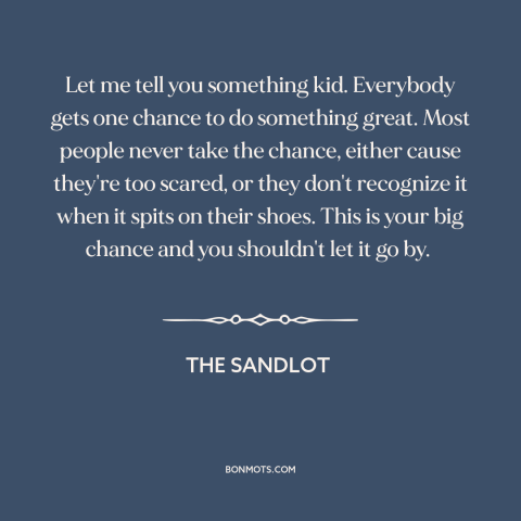 A quote from The Sandlot about facing one's fears: “Let me tell you something kid. Everybody gets one chance to…”