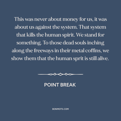 A quote from Point Break about sticking it to the man: “This was never about money for us, it was about us against the…”