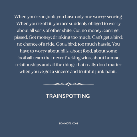 A quote from Trainspotting about heroin: “When you're on junk you have only one worry: scoring. When you're off it…”