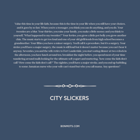 A quote from City Slickers about stages of life: “Value this time in your life kids, because this is the time in your…”