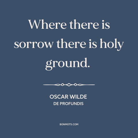 A quote by Oscar Wilde about sadness: “Where there is sorrow there is holy ground.”