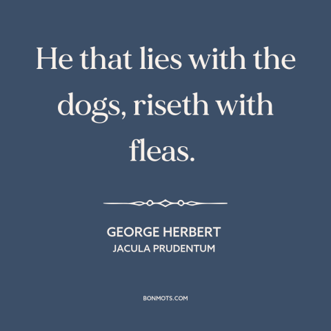 A quote by George Herbert about the company one keeps: “He that lies with the dogs, riseth with fleas.”