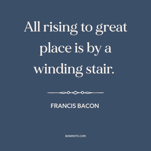 A quote by Francis Bacon about road to success: “All rising to great place is by a winding stair.”