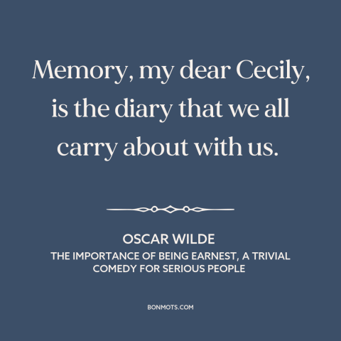 A quote by Oscar Wilde about memory: “Memory, my dear Cecily, is the diary that we all carry about with us.”