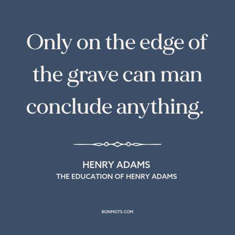 A quote by Henry Brooks Adams about uncertainty: “Only on the edge of the grave can man conclude anything.”