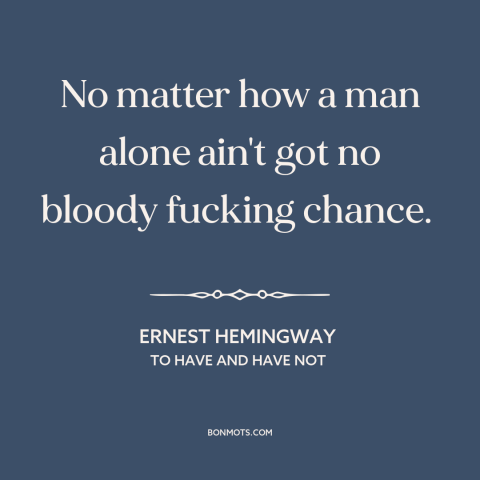 A quote by Ernest Hemingway about man as social animal: “No matter how a man alone ain't got no bloody fucking chance.”