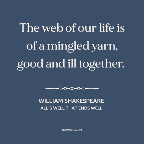 A quote by William Shakespeare about the human condition: “The web of our life is of a mingled yarn, good and ill together.”