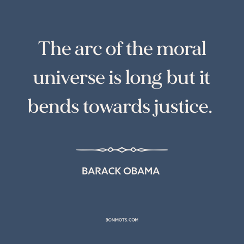 A quote by Barack Obama about nature of progress: “The arc of the moral universe is long but it bends towards justice.”