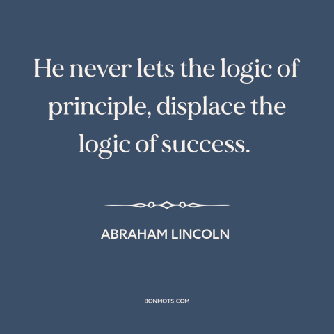 A quote by Abraham Lincoln about expediency: “He never lets the logic of principle, displace the logic of success.”