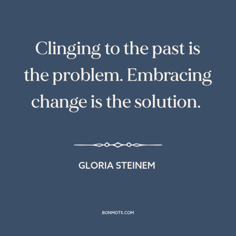 A quote by Gloria Steinem about living in the past: “Clinging to the past is the problem. Embracing change is the solution.”