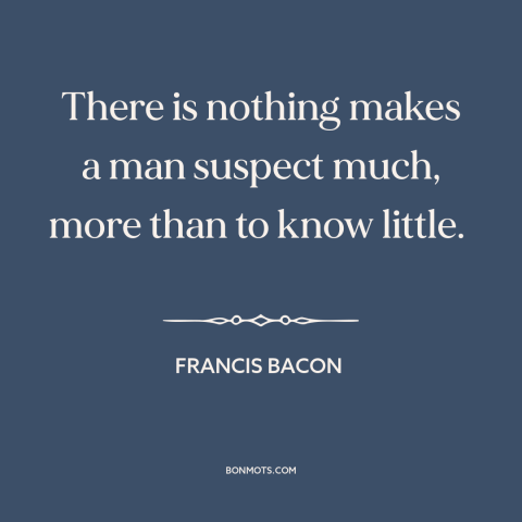 A quote by Francis Bacon about conspiracy theories: “There is nothing makes a man suspect much, more than to know little.”