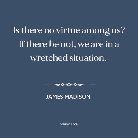 A quote by James Madison about civic virtue: “Is there no virtue among us? If there be not, we are in a wretched situation.”