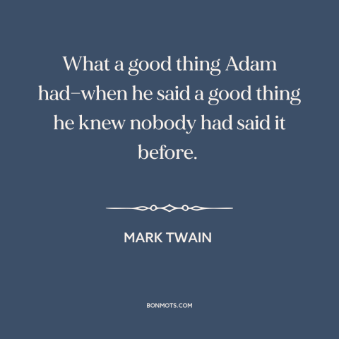 A quote by Mark Twain about originality: “What a good thing Adam had—when he said a good thing he knew nobody…”