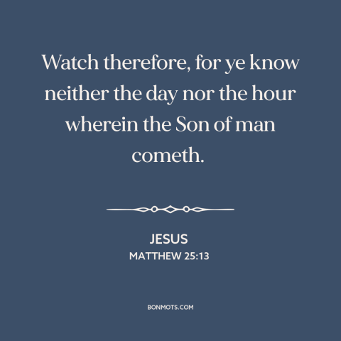 A quote by Jesus about end times: “Watch therefore, for ye know neither the day nor the hour wherein the Son…”