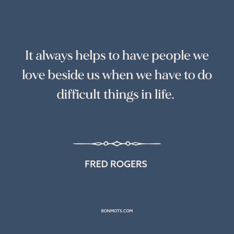 A quote by Fred Rogers about support from others: “It always helps to have people we love beside us when we have to…”