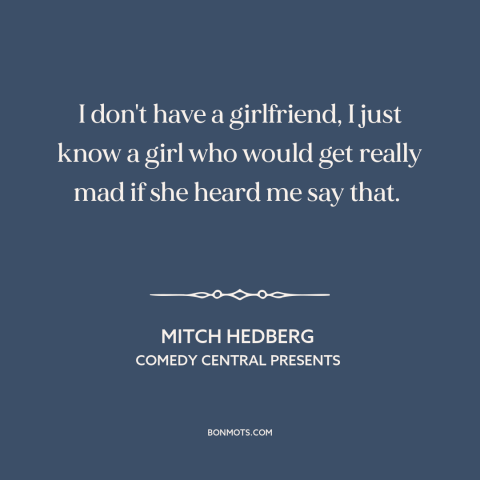 A quote by Mitch Hedberg about being single: “I don't have a girlfriend, I just know a girl who would get really…”