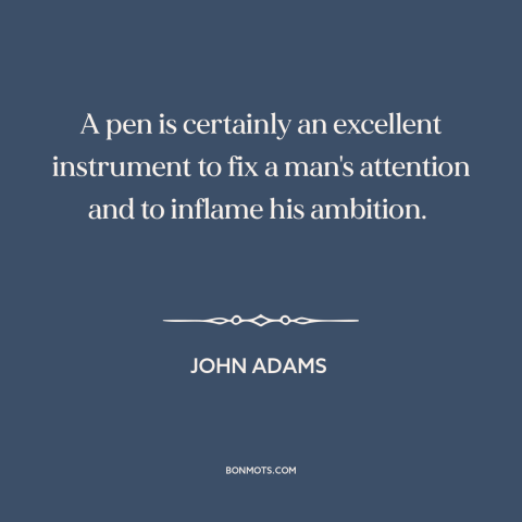 A quote by John Adams about writing: “A pen is certainly an excellent instrument to fix a man's attention and to…”