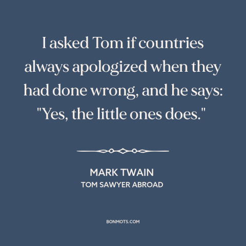 A quote by Mark Twain about realpolitik: “I asked Tom if countries always apologized when they had done wrong, and he…”