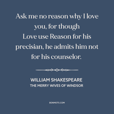 A quote by William Shakespeare about love and reason: “Ask me no reason why I love you, for though Love use Reason for…”