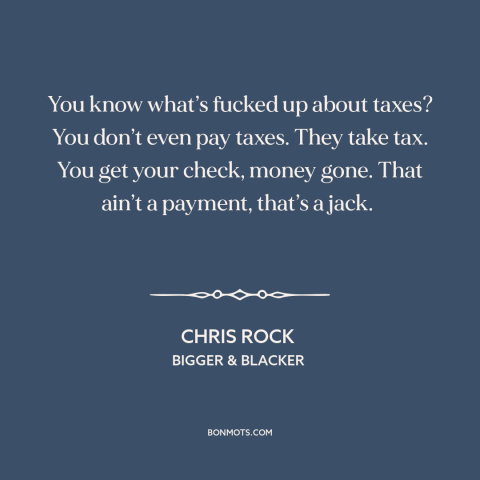 A quote by Chris Rock about taxes: “You know what’s fucked up about taxes? You don’t even pay taxes. They take…”