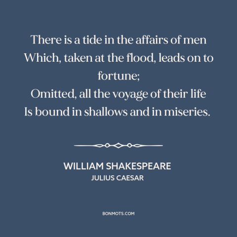 A quote by William Shakespeare about timing: “There is a tide in the affairs of men Which, taken at the flood…”