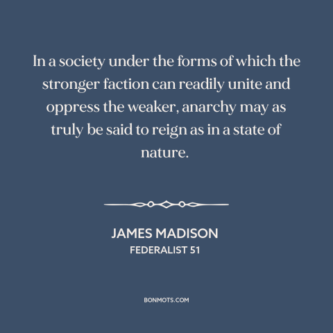 A quote by James Madison about minority rights: “In a society under the forms of which the stronger faction can readily…”