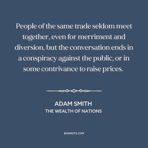 A quote by Adam Smith about price fixing: “People of the same trade seldom meet together, even for merriment and diversion…”