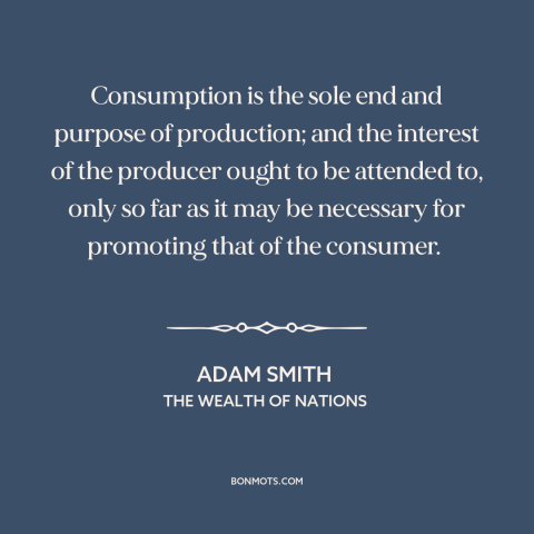 A quote by Adam Smith about consumers: “Consumption is the sole end and purpose of production; and the interest of the…”